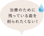 治療のために残っている歯を削られたくない！